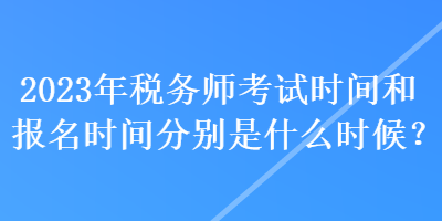 2023年稅務(wù)師考試時間和報名時間分別是什么時候？