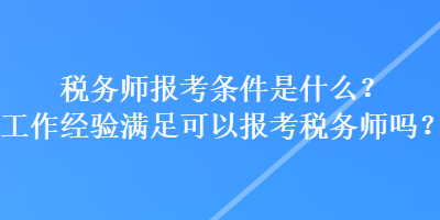 稅務(wù)師報考條件是什么？工作經(jīng)驗滿足可以報考稅務(wù)師嗎？