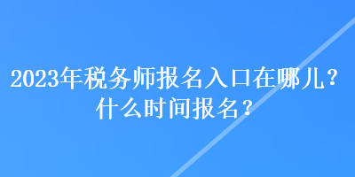 2023年稅務師報名入口在哪兒？什么時間報名？