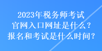 2023年稅務(wù)師考試官網(wǎng)入口網(wǎng)址是什么？報(bào)名和考試是什么時(shí)間？