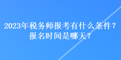 2023年稅務師報考有什么條件？報名時間是哪天？