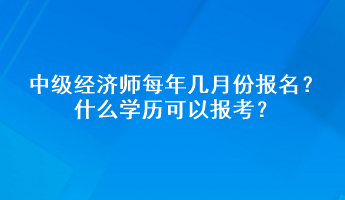 中級經(jīng)濟(jì)師每年幾月份報(bào)名？什么學(xué)歷可以報(bào)考？