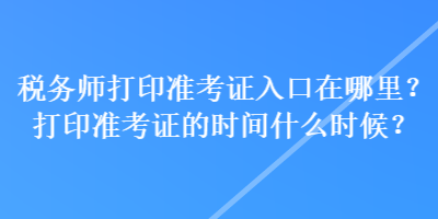 稅務(wù)師打印準(zhǔn)考證入口在哪里？打印準(zhǔn)考證的時間什么時候？