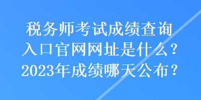 稅務(wù)師考試成績(jī)查詢?nèi)肟诠倬W(wǎng)網(wǎng)址是什么？2023年成績(jī)哪天公布？