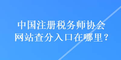 中國(guó)注冊(cè)稅務(wù)師協(xié)會(huì)網(wǎng)站查分入口在哪里？