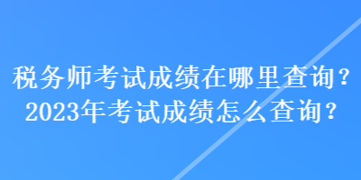 稅務(wù)師考試成績在哪里查詢？2023年考試成績怎么查詢？