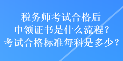 稅務(wù)師考試合格后申領(lǐng)證書是什么流程？考試合格標(biāo)準(zhǔn)每科是多少？