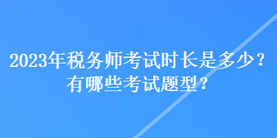 2023年稅務師考試時長是多少？有哪些考試題型？