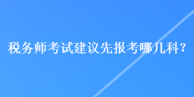 稅務(wù)師考試建議先報考哪幾科？