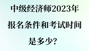 中級經(jīng)濟(jì)師2023年報名條件和考試時間是多少？