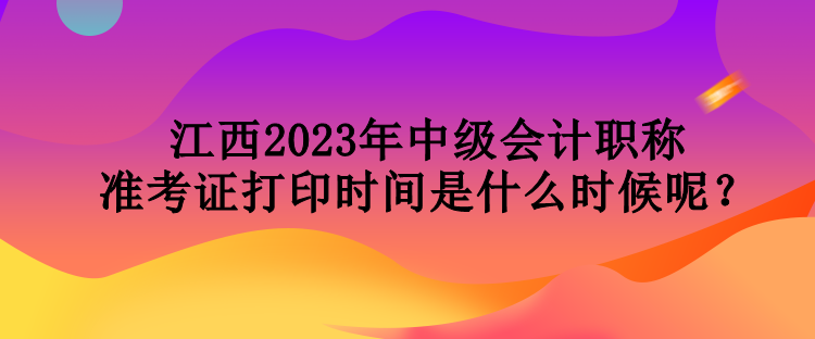 江西2023年中級會計職稱準考證打印時間是什么時候呢？