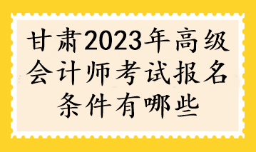 甘肅2023年高級會計師考試報名條件有哪些