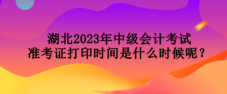 湖北2023年中級(jí)會(huì)計(jì)考試準(zhǔn)考證打印時(shí)間是什么時(shí)候呢？