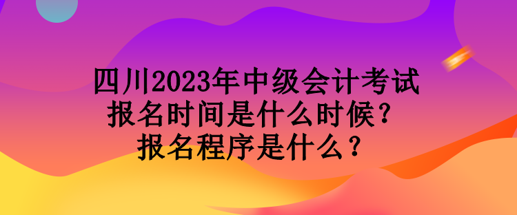 四川2023年中級(jí)會(huì)計(jì)考試報(bào)名時(shí)間是什么時(shí)候？報(bào)名程序是什么？