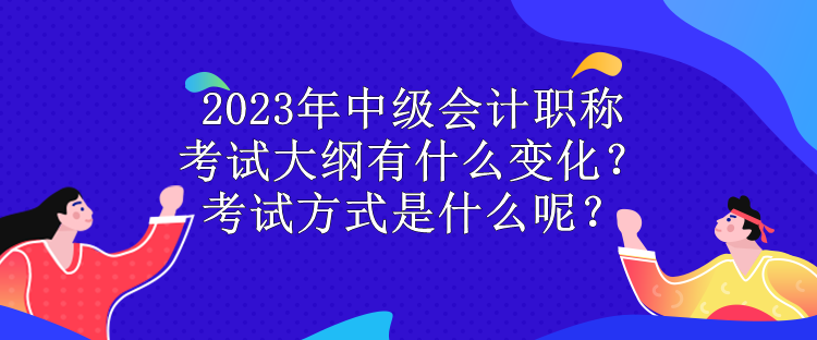 2023年中級(jí)會(huì)計(jì)職稱考試大綱有什么變化？考試方式是什么呢？