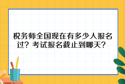 稅務師全國現(xiàn)在有多少人報名過？考試報名截止到哪天呢？