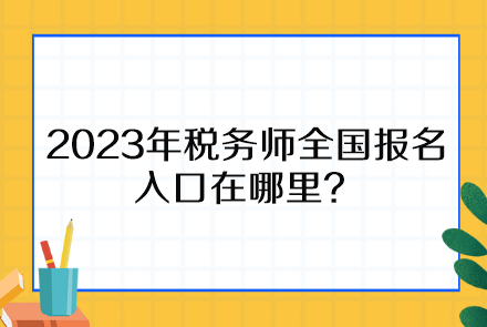 2023年稅務(wù)師全國報名入口在哪里、報名時間截止到什么時候