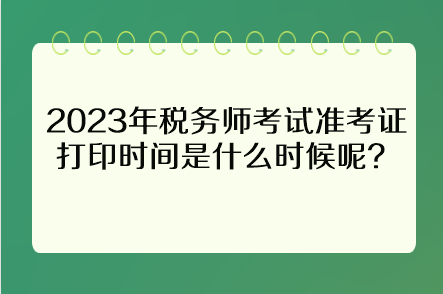 2023年稅務(wù)師考試準(zhǔn)考證打印時(shí)間是什么時(shí)候呢？