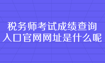 稅務師考試成績查詢入口官網(wǎng)網(wǎng)址是什么呢