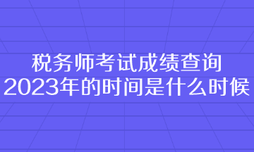 稅務(wù)師考試成績(jī)查詢(xún)2023年的時(shí)間是什么時(shí)候呢？