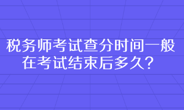 稅務(wù)師考試查分時間一般在考試結(jié)束后多久