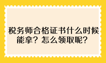 稅務(wù)師合格證書什么時(shí)候能拿？怎么領(lǐng)取呢？