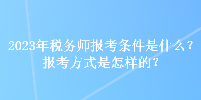 2023年稅務師報考條件是什么？報考方式是怎樣的？