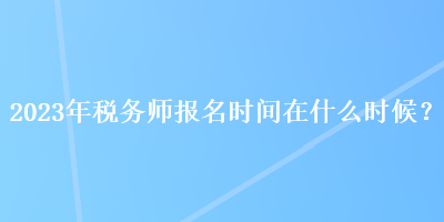 2023年稅務(wù)師報(bào)名時(shí)間在什么時(shí)候？