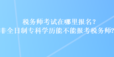 稅務(wù)師考試在哪里報名？非全日制?？茖W(xué)歷能不能報考稅務(wù)師？