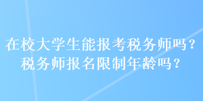 在校大學(xué)生能報考稅務(wù)師嗎？稅務(wù)師報名限制年齡嗎？