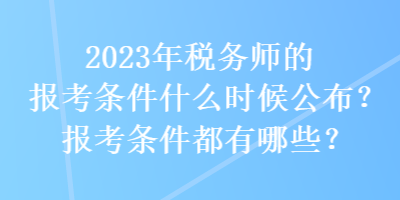 2023年稅務師的報考條件什么時候公布？報考條件都有哪些？