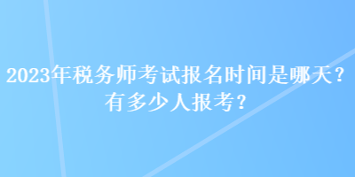 2023年稅務(wù)師考試報(bào)名時(shí)間是哪天？有多少人報(bào)考？