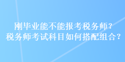 剛畢業(yè)能不能報(bào)考稅務(wù)師？稅務(wù)師考試科目如何搭配組合？