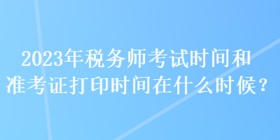 2023年稅務(wù)師考試時間和準考證打印時間在什么時候？