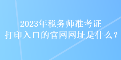 2023年稅務(wù)師準(zhǔn)考證打印入口的官網(wǎng)網(wǎng)址是什么？