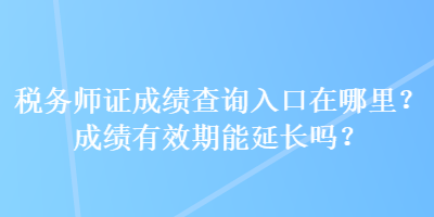 稅務(wù)師證成績查詢?nèi)肟谠谀睦?？成績有效期能延長嗎？