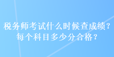 稅務(wù)師考試什么時(shí)候查成績？每個(gè)科目多少分合格？