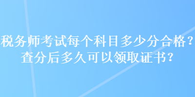 稅務(wù)師考試每個科目多少分合格？查分后多久可以領(lǐng)取證書？