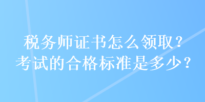 稅務(wù)師證書(shū)怎么領(lǐng)取？考試的合格標(biāo)準(zhǔn)是多少？