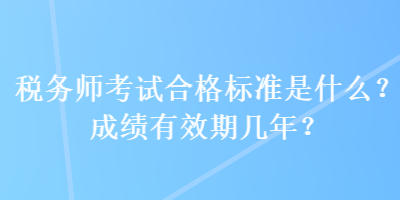 稅務(wù)師考試合格標(biāo)準(zhǔn)是什么？成績(jī)有效期幾年？