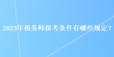 2023年稅務師報考條件有哪些規(guī)定？