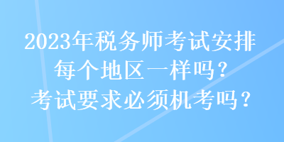 2023年稅務(wù)師考試安排每個(gè)地區(qū)一樣嗎？考試要求必須機(jī)考嗎？