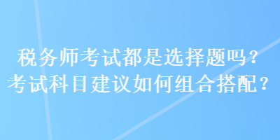 稅務師考試都是選擇題嗎？考試科目建議如何組合搭配？