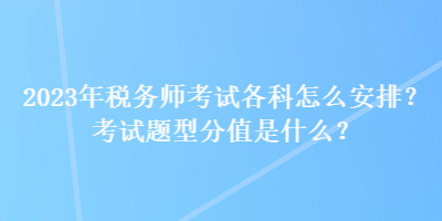 2023年稅務(wù)師考試各科怎么安排？考試題型分值是什么？