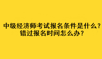 中級經(jīng)濟(jì)師考試報名條件是什么？錯過報名時間怎么辦？