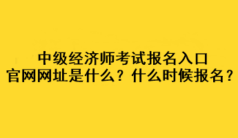 中級經(jīng)濟(jì)師考試報名入口官網(wǎng)網(wǎng)址是什么？什么時候報名？