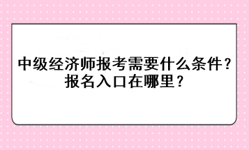 中級經濟師報考需要什么條件？報名入口在哪里？