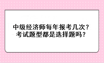 中級經(jīng)濟(jì)師每年報考幾次？考試題型都是選擇題嗎？