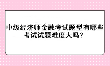 中級(jí)經(jīng)濟(jì)師金融考試題型有哪些？考試試題難度大嗎？