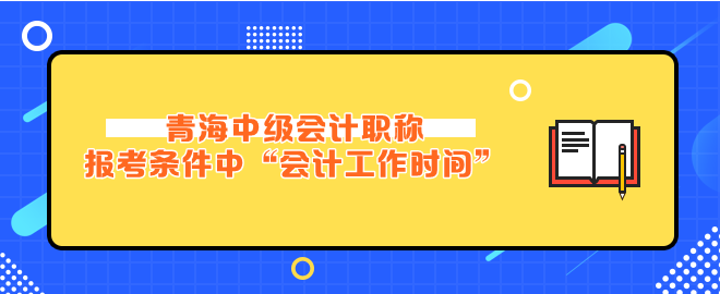 青海中級(jí)會(huì)計(jì)報(bào)考條件中“會(huì)計(jì)工作時(shí)間”